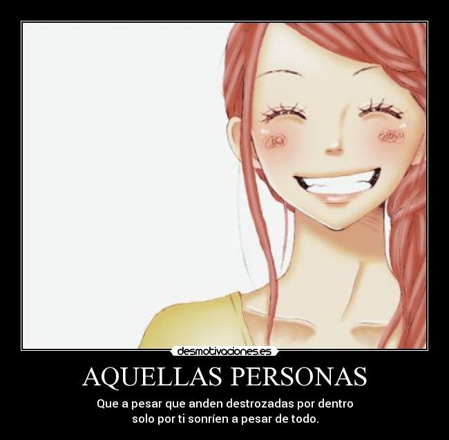AQUELLAS PERSONAS - Que a pesar que anden destrozadas por dentro
solo por ti sonríen a pesar de todo.