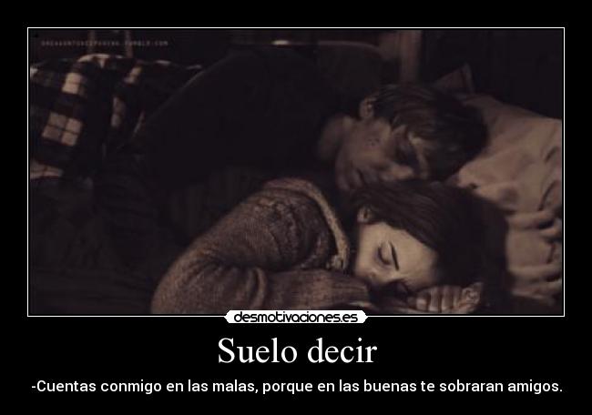 Suelo decir - -Cuentas conmigo en las malas, porque en las buenas te sobraran amigos.