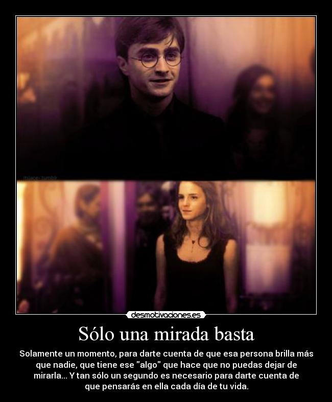 Sólo una mirada basta - Solamente un momento, para darte cuenta de que esa persona brilla más
que nadie, que tiene ese algo que hace que no puedas dejar de
mirarla... Y tan sólo un segundo es necesario para darte cuenta de
que pensarás en ella cada día de tu vida.
