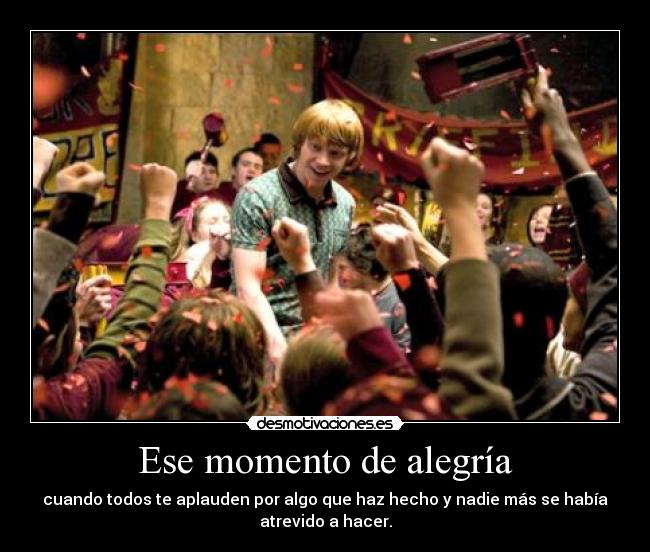 Ese momento de alegría - cuando todos te aplauden por algo que haz hecho y nadie más se había
atrevido a hacer.