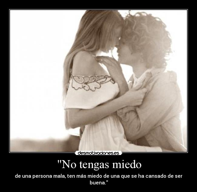 No tengas miedo - de una persona mala, ten más miedo de una que se ha cansado de ser buena.