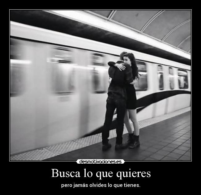 Busca lo que quieres - pero jamás olvides lo que tienes.