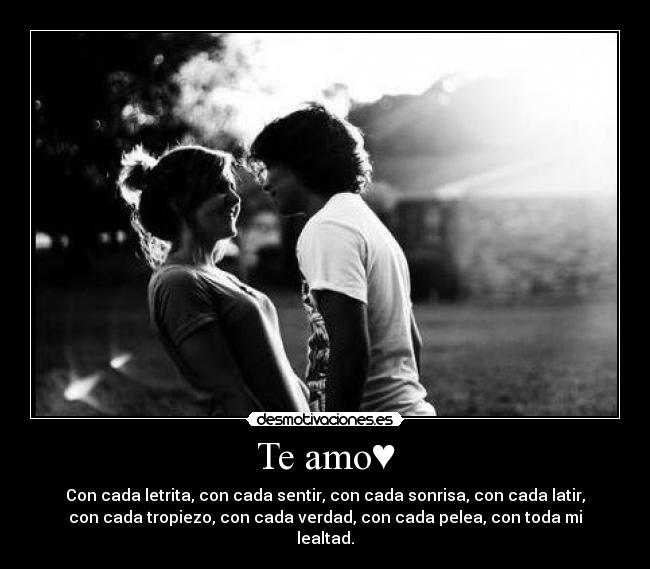Te amo♥ - Con cada letrita, con cada sentir, con cada sonrisa, con cada latir,
con cada tropiezo, con cada verdad, con cada pelea, con toda mi
lealtad.