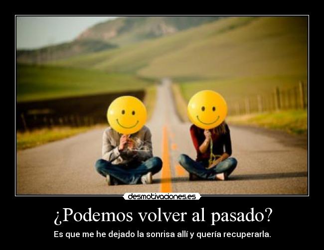 ¿Podemos volver al pasado? - Es que me he dejado la sonrisa allí y quería recuperarla.