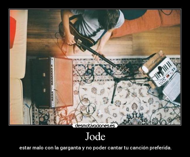 Jode - estar malo con la garganta y no poder cantar tu canción preferida.