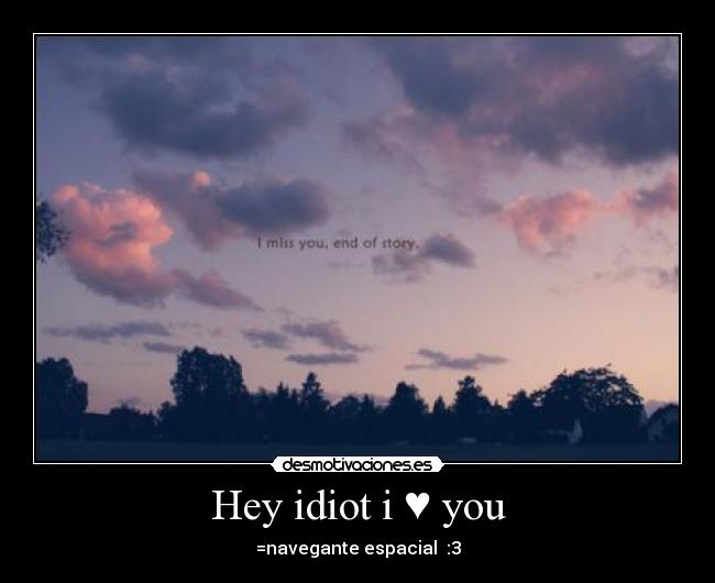 Hey idiot i ♥ you - =navegante espacial  :3