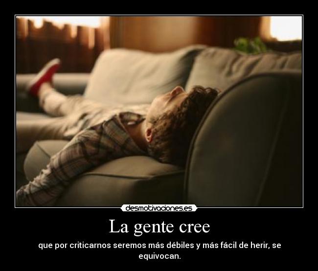 La gente cree - que por criticarnos seremos más débiles y más fácil de herir, se equivocan.