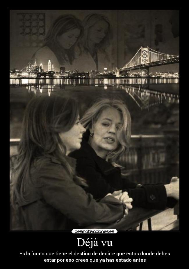 Déjà vu - Es la forma que tiene el destino de decirte que estás donde debes
estar por eso crees que ya has estado antes