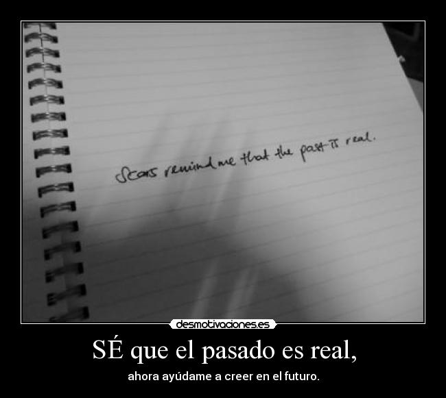 SÉ que el pasado es real, - ahora ayúdame a creer en el futuro.
