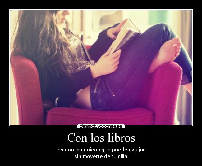 Con los libros - es con los únicos que puedes viajar
sin moverte de tu silla.