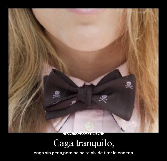 Caga tranquilo, - caga sin pena,pero no se te olvide tirar la cadena.