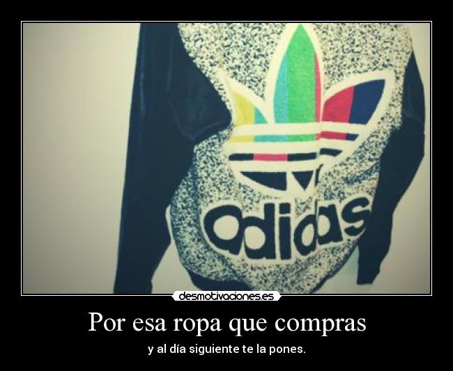 Por esa ropa que compras - y al día siguiente te la pones.