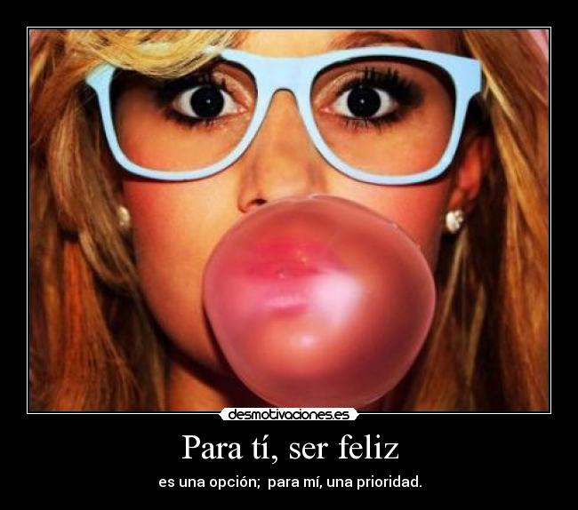 Para tí, ser feliz - es una opción; para mí, una prioridad.