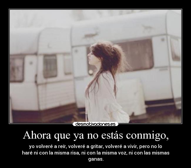 Ahora que ya no estás conmigo, - yo volveré a reír, volveré a gritar, volveré a vivir, pero no lo
haré ni con la misma risa, ni con la misma voz, ni con las mismas
ganas.