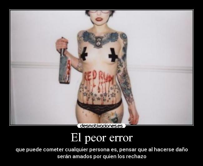 El peor error - que puede cometer cualquier persona es, pensar que al hacerse daño
serán amados por quien los rechazo