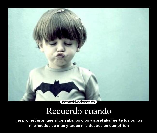 Recuerdo cuando - me prometieron que si cerraba los ojos y apretaba fuerte los puños
mis miedos se irían y todos mis deseos se cumplirían