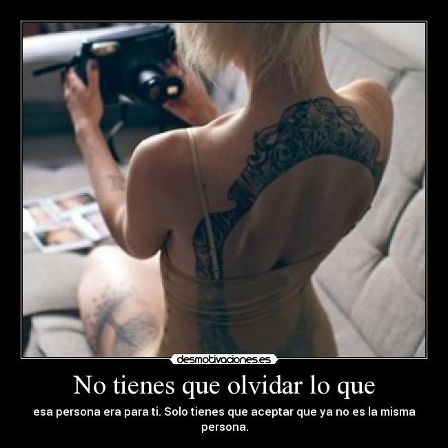 No tienes que olvidar lo que - esa persona era para ti. Solo tienes que aceptar que ya no es la misma persona.