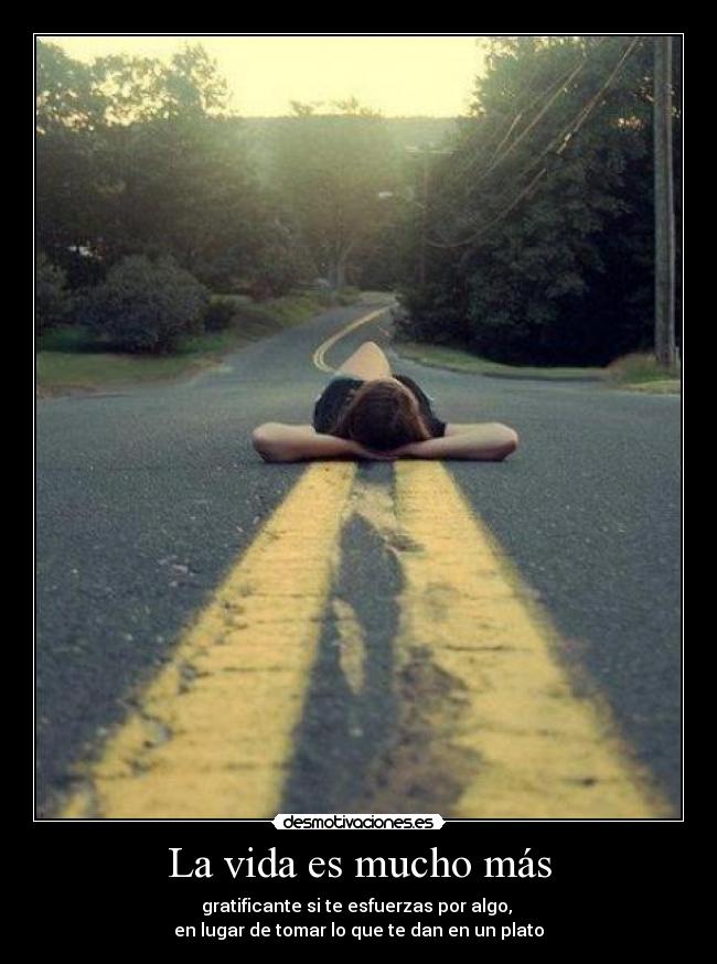 La vida es mucho más - gratificante si te esfuerzas por algo,
en lugar de tomar lo que te dan en un plato