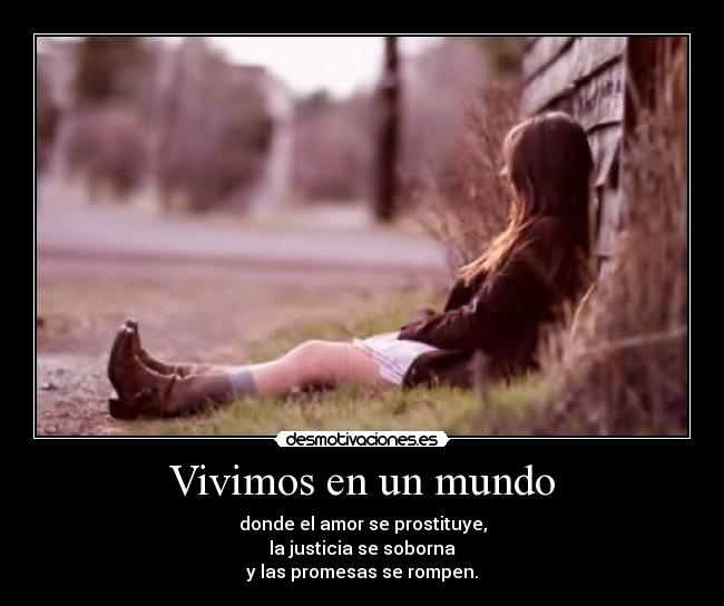 Vivimos en un mundo - donde el amor se prostituye,
la justicia se soborna
y las promesas se rompen.