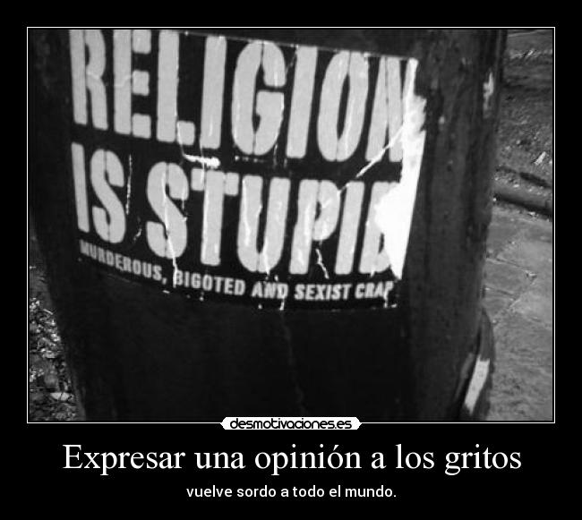 Expresar una opinión a los gritos - vuelve sordo a todo el mundo.