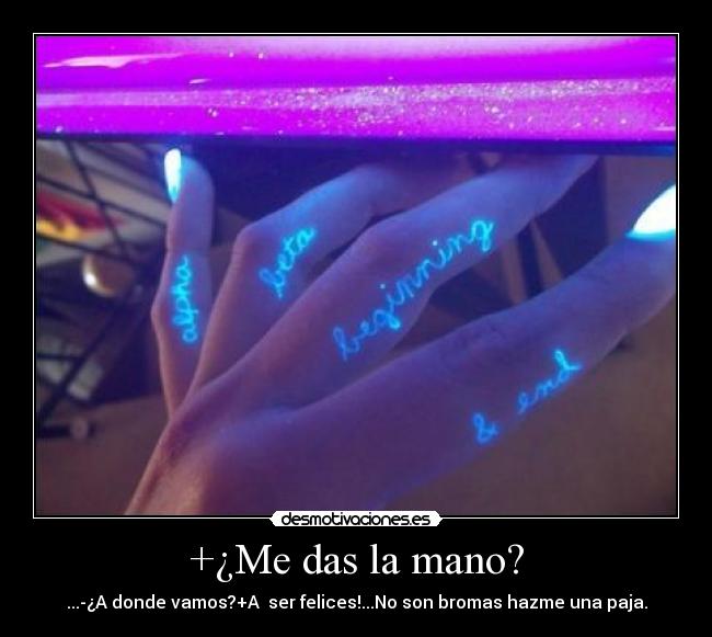 +¿Me das la mano? - ...-¿A donde vamos?+A ser felices!...No son bromas hazme una paja.