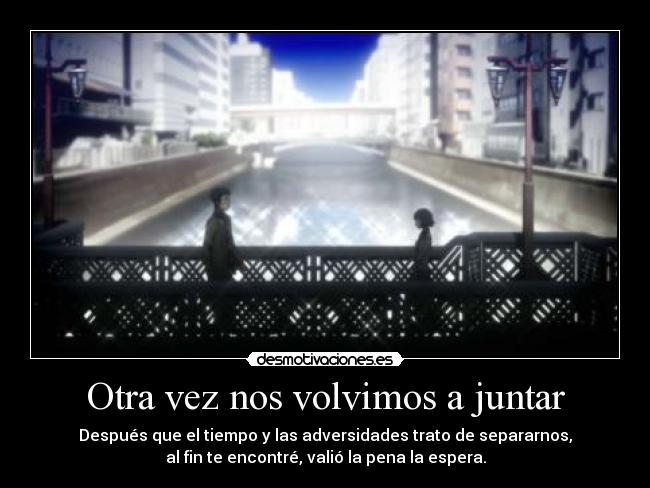 Otra vez nos volvimos a juntar - Después que el tiempo y las adversidades trato de separarnos,
al fin te encontré, valió la pena la espera.