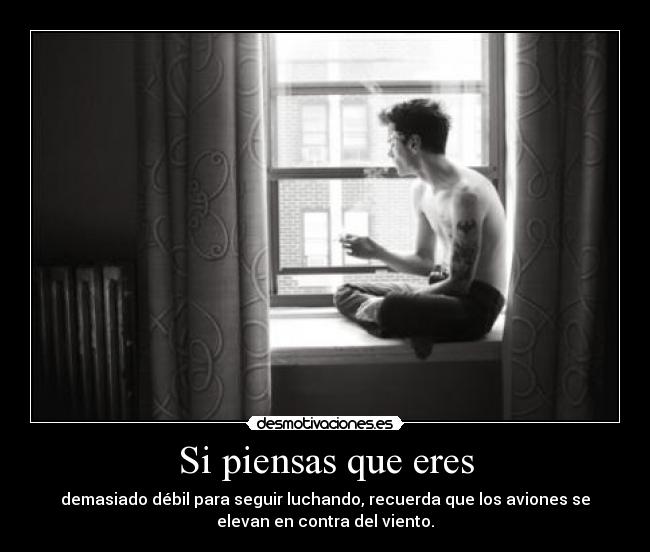 Si piensas que eres - demasiado débil para seguir luchando, recuerda que los aviones se
elevan en contra del viento.