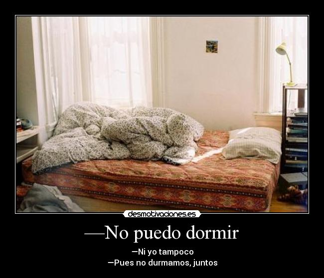 —No puedo dormir - —Ni yo tampoco
—Pues no durmamos, juntos