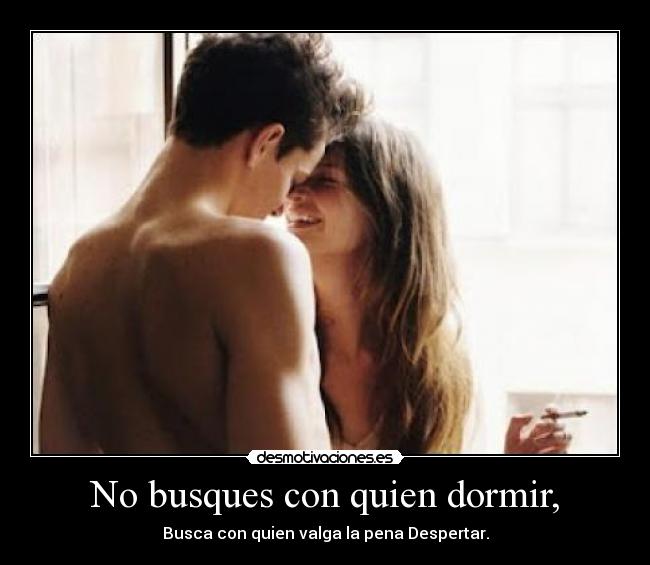No busques con quien dormir, - Busca con quien valga la pena Despertar.