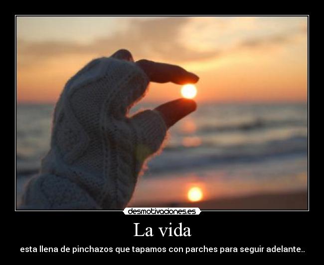 La vida - esta llena de pinchazos que tapamos con parches para seguir adelante..