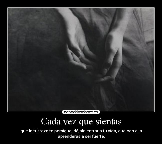 Cada vez que sientas - que la tristeza te persigue, déjala entrar a tu vida, que con ella aprenderás a ser fuerte.