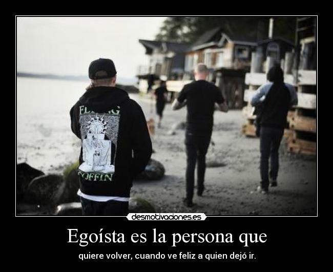 Egoísta es la persona que - quiere volver, cuando ve feliz a quien dejó ir.