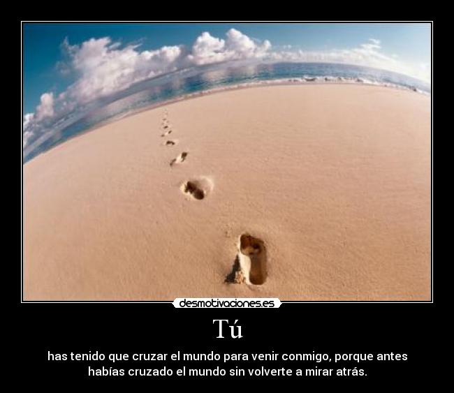 Tú - has tenido que cruzar el mundo para venir conmigo, porque antes
habías cruzado el mundo sin volverte a mirar atrás.