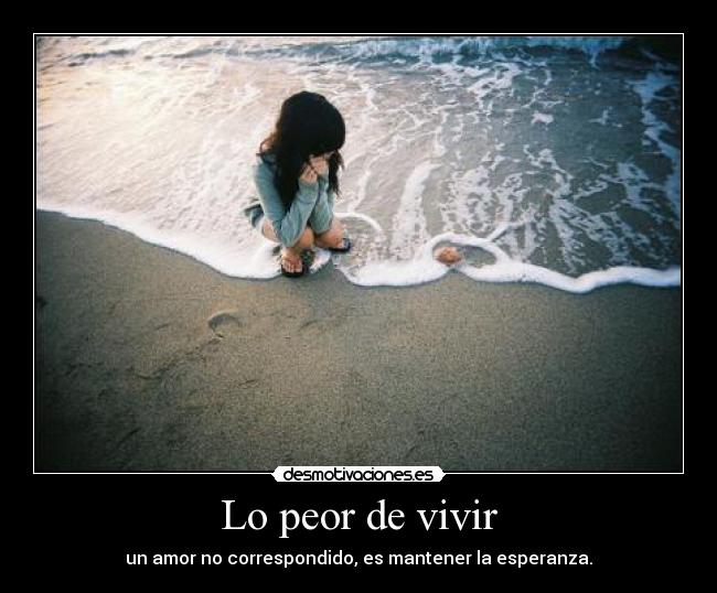 Lo peor de vivir - un amor no correspondido, es mantener la esperanza.