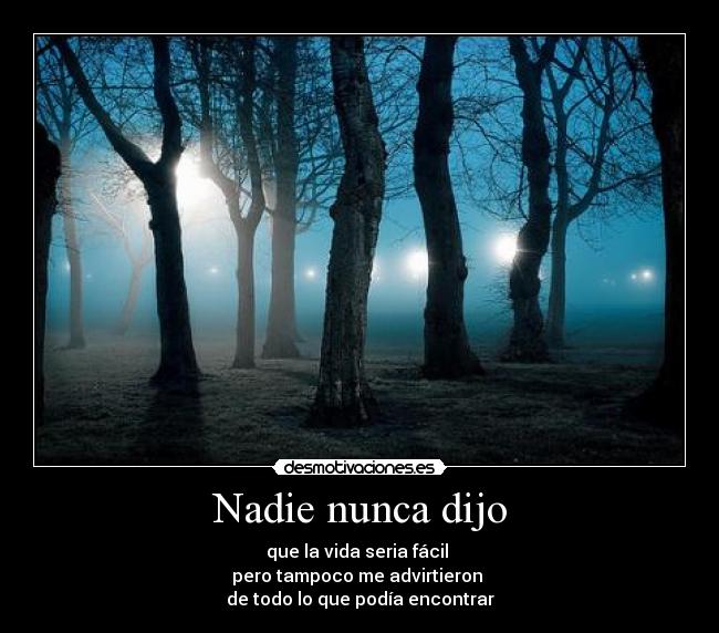 Nadie nunca dijo - que la vida seria fácil
pero tampoco me advirtieron
de todo lo que podía encontrar