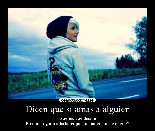 Dicen que si amas a alguien - lo tienes que dejar ir.
Entonces, ¿si lo odio lo tengo que hacer que se quede?.