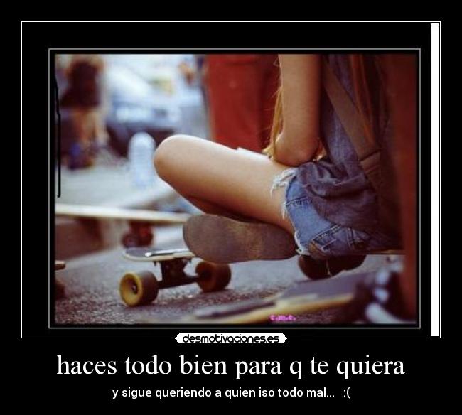 haces todo bien para q te quiera - y sigue queriendo a quien iso todo mal... :(