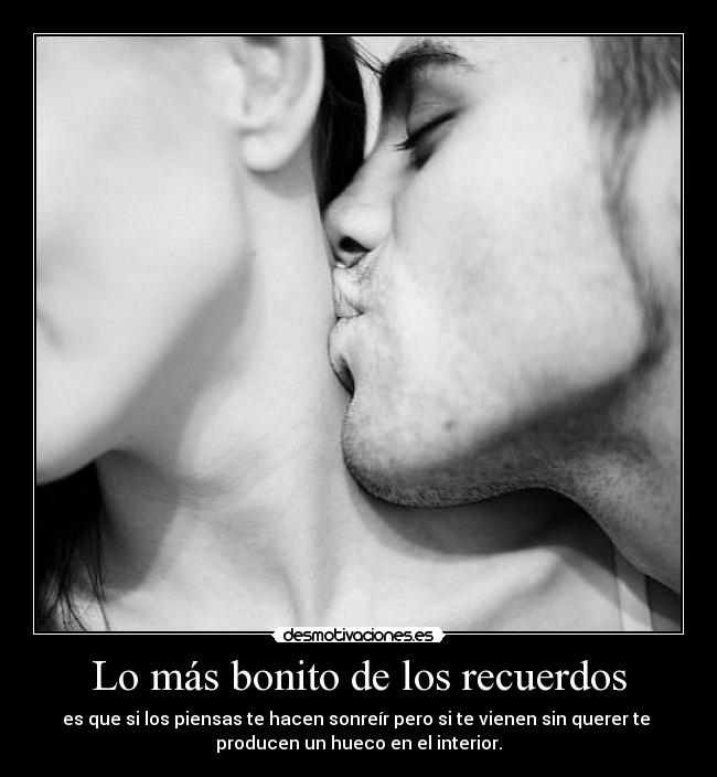 Lo más bonito de los recuerdos - es que si los piensas te hacen sonreír pero si te vienen sin querer te 
producen un hueco en el interior.
