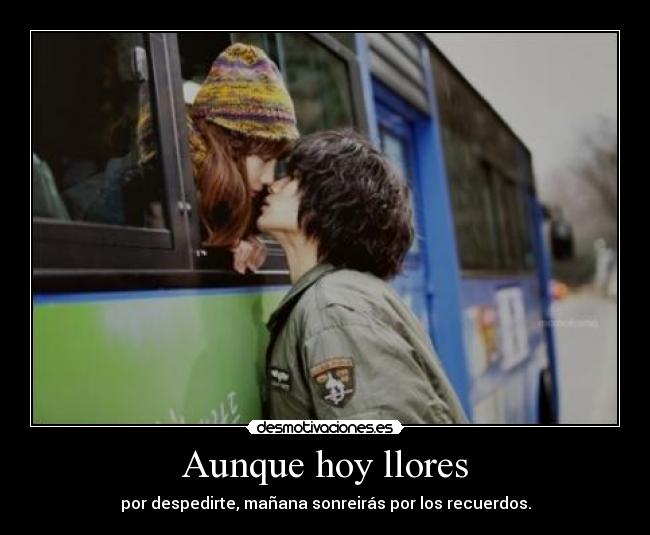 Aunque hoy llores - por despedirte, mañana sonreirás por los recuerdos.