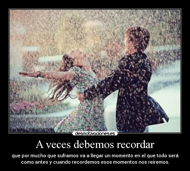A veces debemos recordar - que por mucho que suframos va a llegar un momento en el que todo será
como antes y cuando recordemos esos momentos nos reiremos.