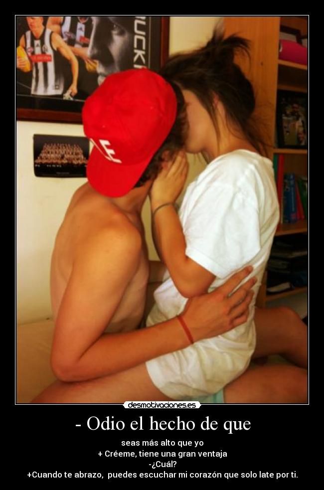 - Odio el hecho de que - seas más alto que yo
+ Créeme, tiene una gran ventaja
-¿Cuál?
+Cuando te abrazo, puedes escuchar mi corazón que solo late por ti.