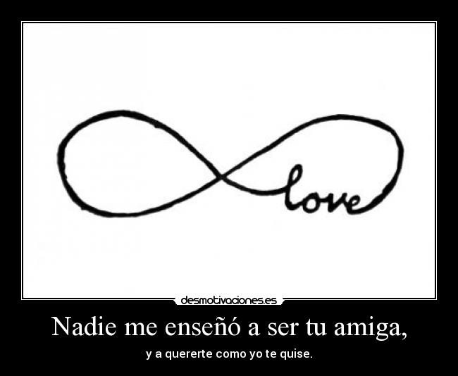 Nadie me enseñó a ser tu amiga, - y a quererte como yo te quise.
