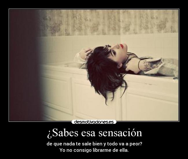 ¿Sabes esa sensación - de que nada te sale bien y todo va a peor?
Yo no consigo librarme de ella.