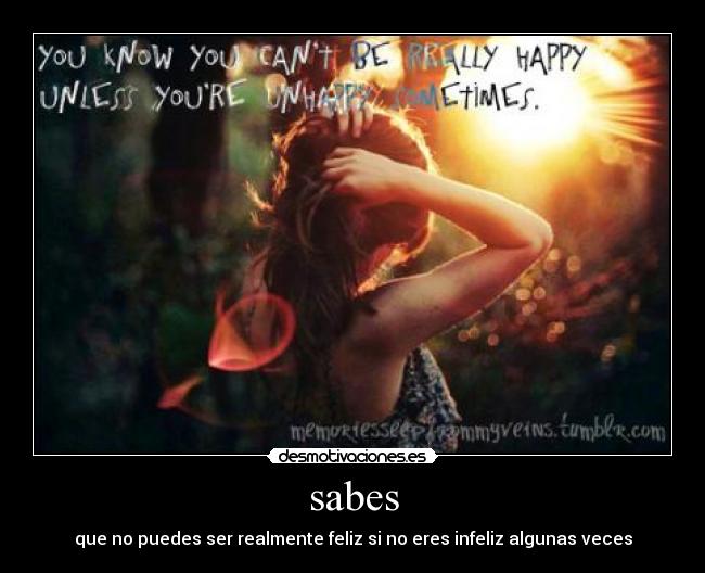 sabes - que no puedes ser realmente feliz si no eres infeliz algunas veces