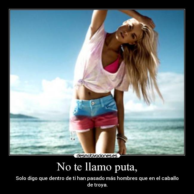No te llamo puta, - Solo digo que dentro de ti han pasado más hombres que en el caballo de troya.