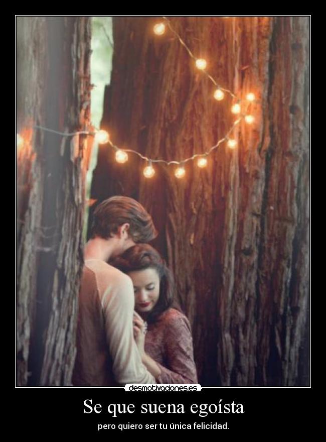 Se que suena egoísta - pero quiero ser tu única felicidad.