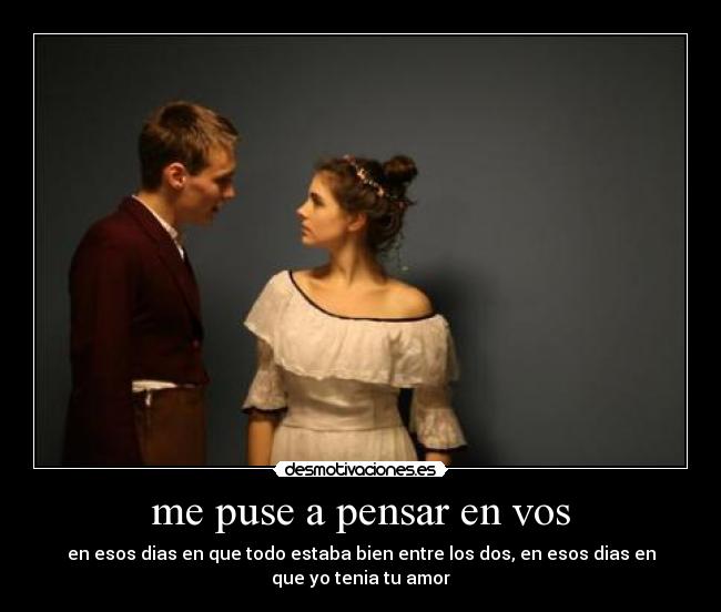 me puse a pensar en vos - en esos dias en que todo estaba bien entre los dos, en esos dias en
que yo tenia tu amor