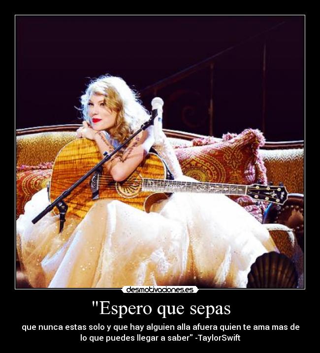 Espero que sepas - que nunca estas solo y que hay alguien alla afuera quien te ama mas de
lo que puedes llegar a saber -TaylorSwift