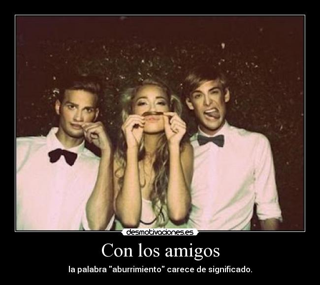 Con los amigos - la palabra aburrimiento carece de significado.