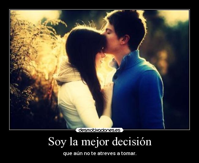 Soy la mejor decisión - que aún no te atreves a tomar.